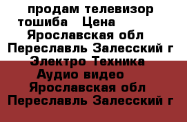 продам телевизор тошиба › Цена ­ 3 000 - Ярославская обл., Переславль-Залесский г. Электро-Техника » Аудио-видео   . Ярославская обл.,Переславль-Залесский г.